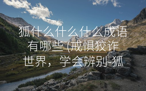 狐什么什么什么成语有哪些 (戒惧狡诈世界，学会辨别-狐”言-狗”语)