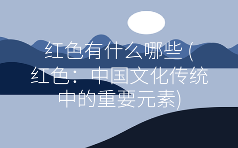 红色有什么哪些 (红色：中国文化传统中的重要元素)