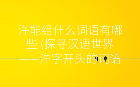 汻能组什么词语有哪些 (探寻汉语世界——汻字开头的词语)