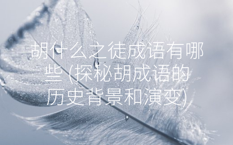 胡什么之徒成语有哪些 (探秘胡成语的历史背景和演变)