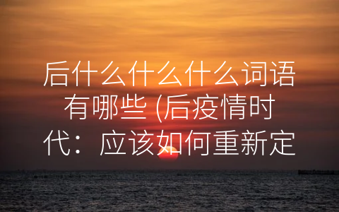 后什么什么什么词语有哪些 (后疫情时代：应该如何重新定义人类文明？)