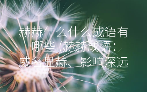 赫赫什么什么成语有哪些 (赫赫成语：威名显赫、影响深远的文化符号)