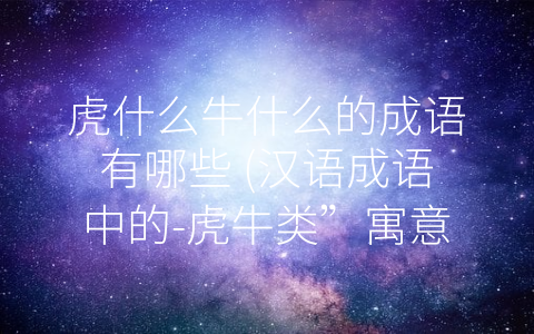虎什么牛什么的成语有哪些 (汉语成语中的-虎牛类”寓意与故事)