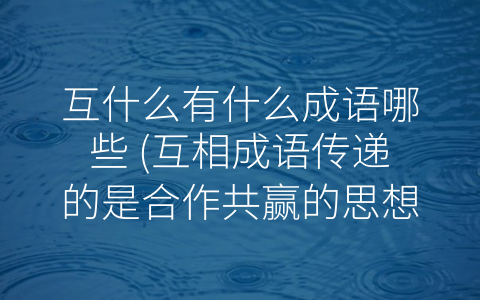 互什么有什么成语哪些 (互相成语传递的是合作共赢的思想)