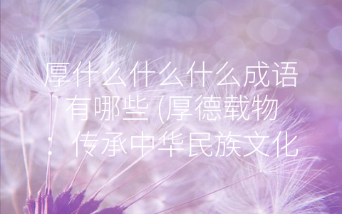 厚什么什么什么成语有哪些 (厚德载物：传承中华民族文化的精髓)