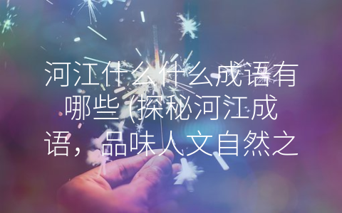 河江什么什么成语有哪些 (探秘河江成语，品味人文自然之美)