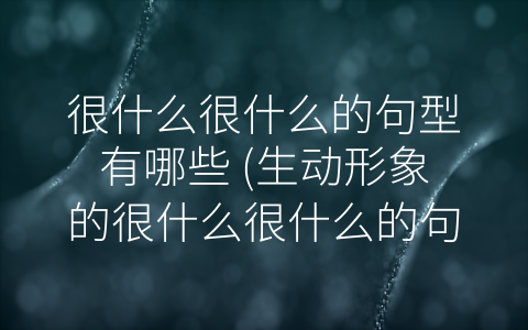 很什么很什么的句型有哪些 (生动形象的很什么很什么的句型)