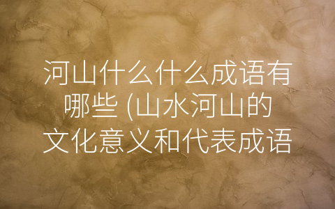 河山什么什么成语有哪些 (山水河山的文化意义和代表成语)