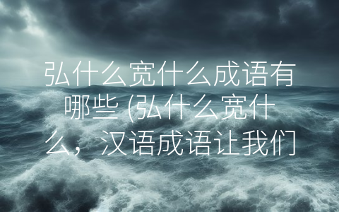 弘什么宽什么成语有哪些 (弘什么宽什么，汉语成语让我们更加美好。)
