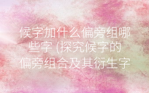 候字加什么偏旁组哪些字 (探究候字的偏旁组合及其衍生字义)