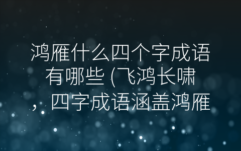鸿雁什么四个字成语有哪些 (飞鸿长啸，四字成语涵盖鸿雁多重含义。)