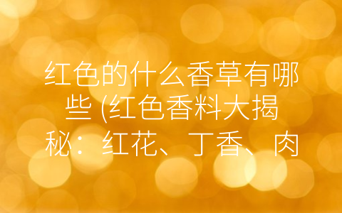 红色的什么香草有哪些 (红色香料大揭秘：红花、丁香、肉桂和红枣，你都知道吗？)