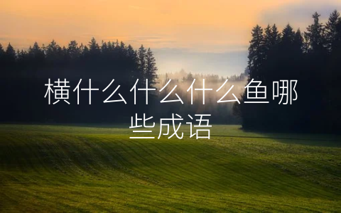 横什么什么什么鱼哪些成语