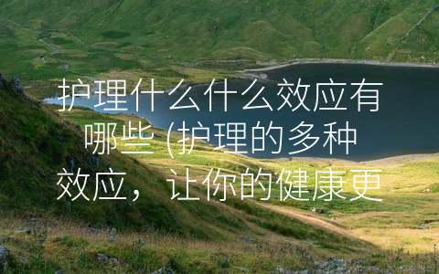 护理什么什么效应有哪些 (护理的多种效应，让你的健康更有保障)