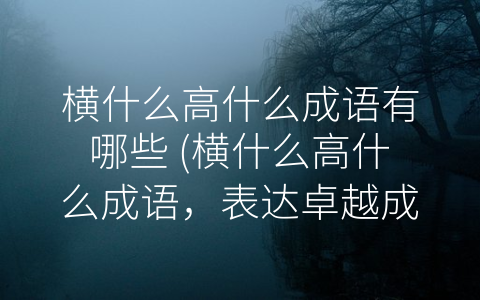 横什么高什么成语有哪些 (横什么高什么成语，表达卓越成就和美好寄托)