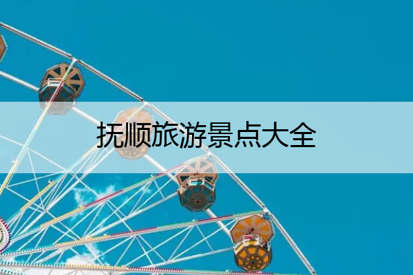 抚顺旅游景点大全 抚顺旅游景点大全图片