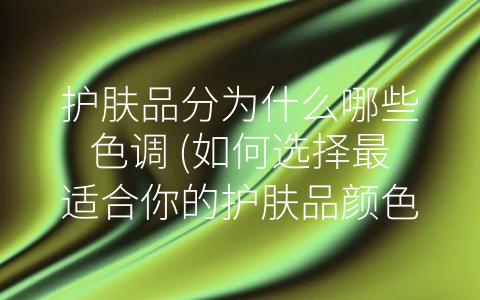 护肤品分为什么哪些色调 (如何选择最适合你的护肤品颜色)