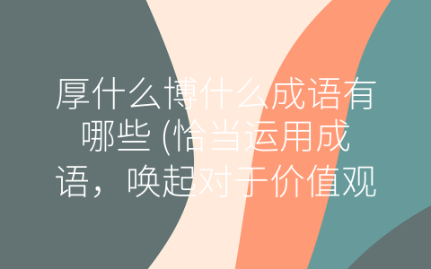 厚什么博什么成语有哪些 (恰当运用成语，唤起对于价值观和生活态度的思考。)