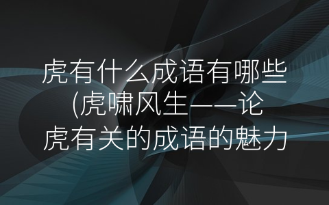 虎有什么成语有哪些 (虎啸风生——论虎有关的成语的魅力与应用)