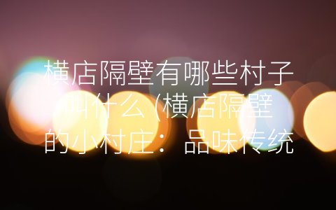 横店隔壁有哪些村子叫什么 (横店隔壁的小村庄：品味传统文化的另一种方式)