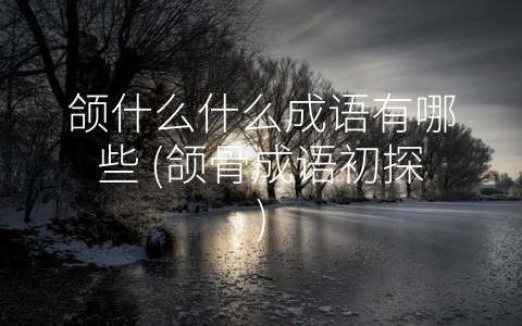 颌什么什么成语有哪些 (颌骨成语初探)