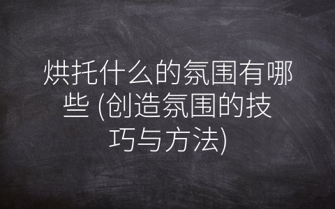 烘托什么的氛围有哪些 (创造氛围的技巧与方法)