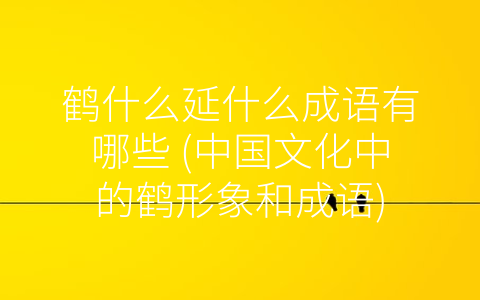 鹤什么延什么成语有哪些 (中国文化中的鹤形象和成语)