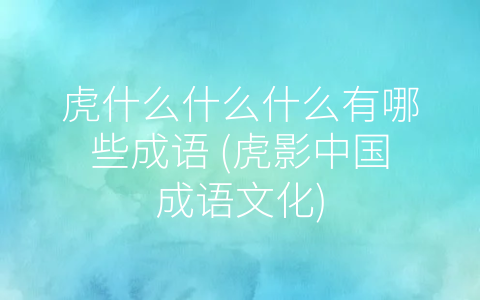 虎什么什么什么有哪些成语 (虎影中国成语文化)