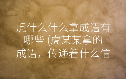 虎什么什么拿成语有哪些 (虎某某拿的成语，传递着什么信息？)