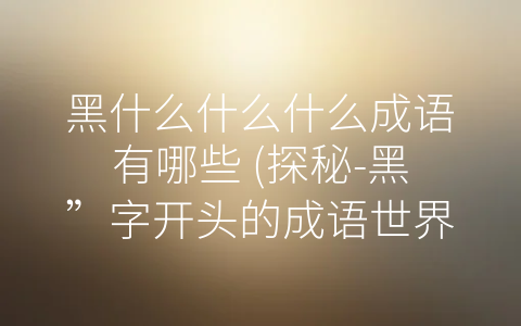 黑什么什么什么成语有哪些 (探秘-黑”字开头的成语世界)