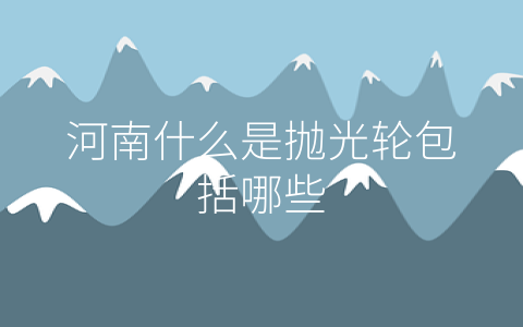 河南什么是抛光轮包括哪些