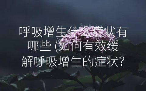 呼吸增生什么症状有哪些 (如何有效缓解呼吸增生的症状？)