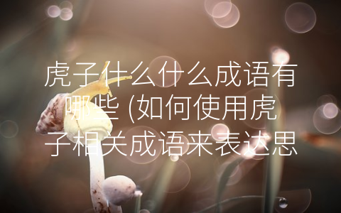 虎子什么什么成语有哪些 (如何使用虎子相关成语来表达思想)