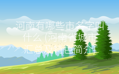 河南有哪些市名字叫什么 (河南省城市汇总及特色简介)