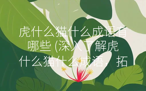 虎什么猫什么成语有哪些 (深入了解虎什么猫什么成语，拓展你的汉语知识。)