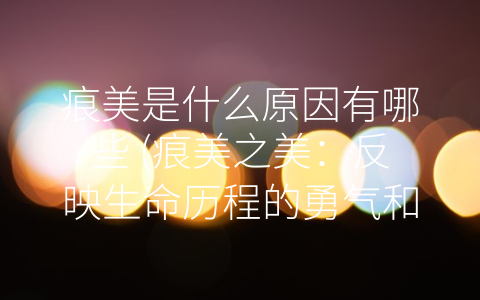 痕美是什么原因有哪些 (痕美之美：反映生命历程的勇气和坚强)