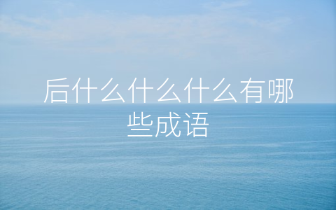 后什么什么什么有哪些成语