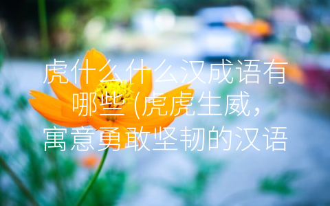 虎什么什么汉成语有哪些 (虎虎生威，寓意勇敢坚韧的汉语成语)