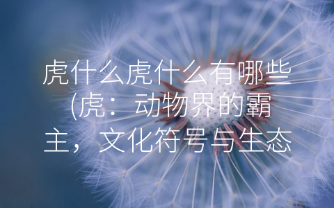 虎什么虎什么有哪些 (虎：动物界的霸主，文化符号与生态环保的标志)