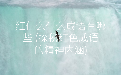 红什么什么成语有哪些 (探秘红色成语的精神内涵)