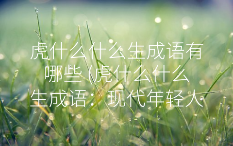虎什么什么生成语有哪些 (虎什么什么生成语：现代年轻人的流行文化表现方式)
