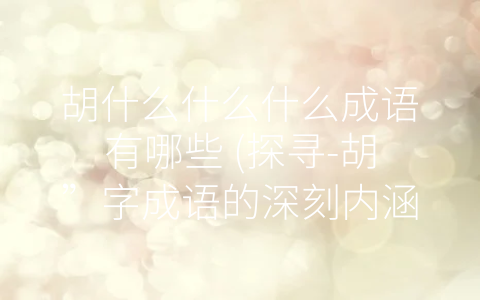 胡什么什么什么成语有哪些 (探寻-胡”字成语的深刻内涵)