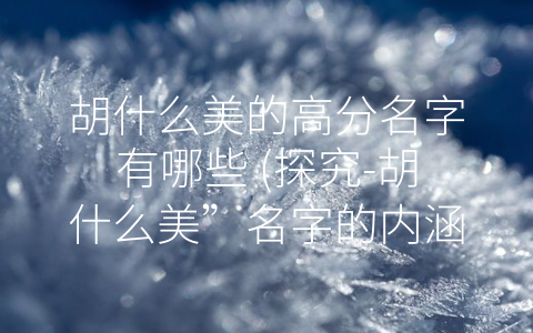 胡什么美的高分名字有哪些 (探究-胡什么美”名字的内涵与价值)