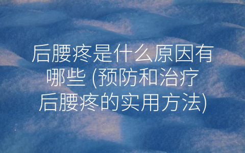 后腰疼是什么原因有哪些 (预防和治疗后腰疼的实用方法)