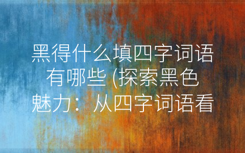 黑得什么填四字词语有哪些 (探索黑色魅力：从四字词语看黑得什么。)