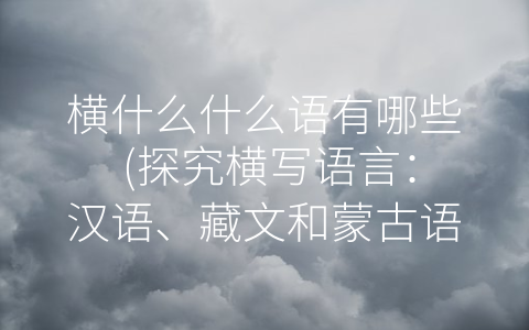横什么什么语有哪些 (探究横写语言：汉语、藏文和蒙古语)