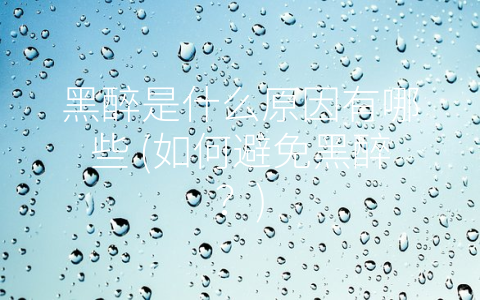 黑醉是什么原因有哪些 (如何避免黑醉？)