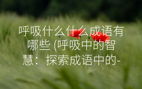 呼吸什么什么成语有哪些 (呼吸中的智慧：探索成语中的-呼吸”表达)