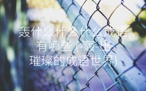 轰什么什么什么成语有哪些 (-轰-出璀璨的成语世界)