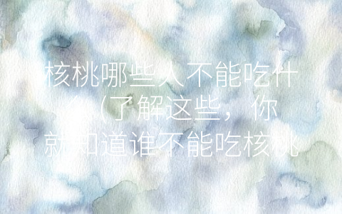 核桃哪些人不能吃什么 (了解这些，你就知道谁不能吃核桃了！)